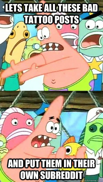 Lets take all these bad tattoo posts and put them in their own subreddit  Push it somewhere else Patrick