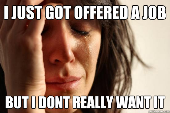 I just got offered a job but i dont really want it  First World Problems