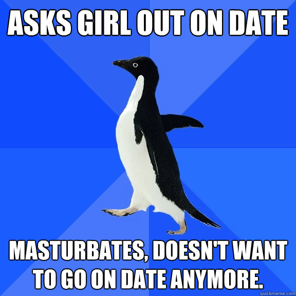 Asks girl out on date Masturbates, doesn't want to go on date anymore.  Socially Awkward Penguin