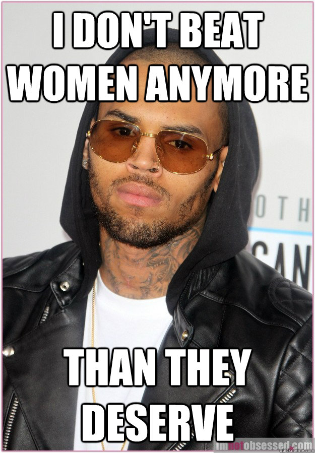 I don't beat women anymore than they deserve - I don't beat women anymore than they deserve  Not misunderstood Chris Brown