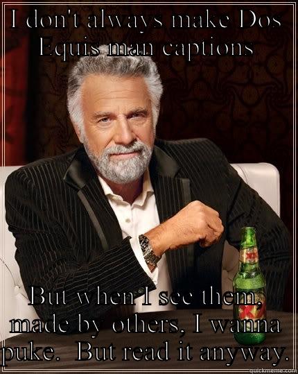 How the Dos Equis man feels - I DON'T ALWAYS MAKE DOS EQUIS MAN CAPTIONS BUT WHEN I SEE THEM, MADE BY OTHERS, I WANNA PUKE.  BUT READ IT ANYWAY. The Most Interesting Man In The World