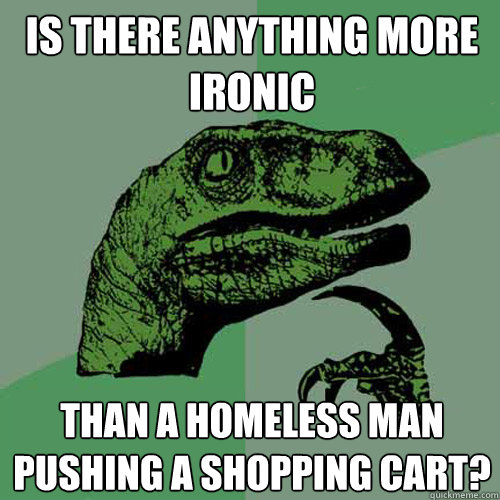 Is there anything more ironic than a homeless man pushing a shopping cart?  Philosoraptor