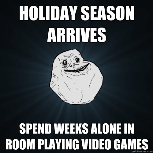 Holiday season arrives  spend weeks alone in room playing video games  Forever Alone
