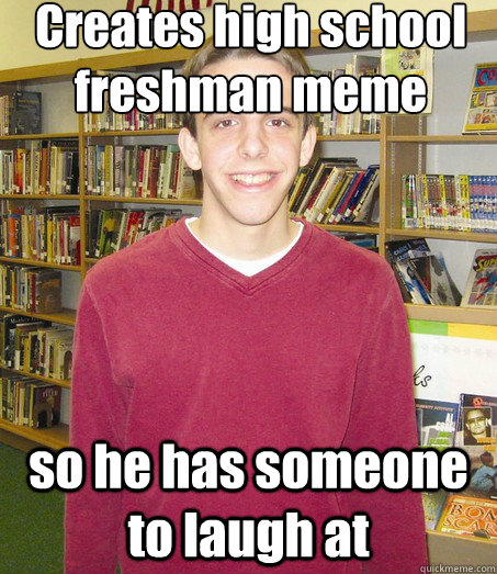 Creates high school freshman meme so he has someone to laugh at  High School Senior
