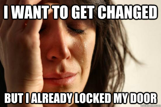 I want to get changed But I already locked my door  First World Problems