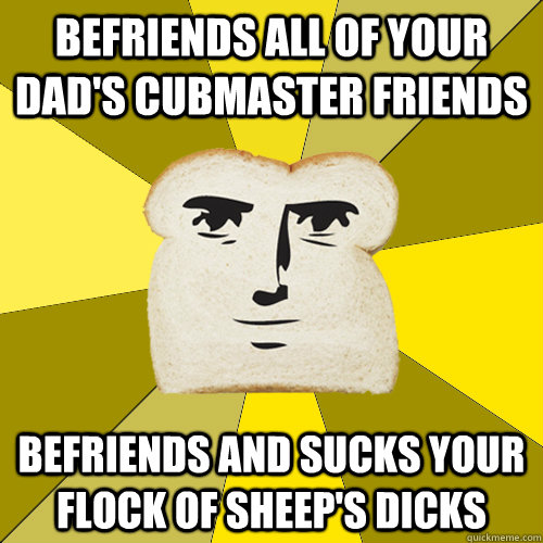 Befriends all of your dad's cubmaster friends Befriends and sucks your flock of sheep's dicks  Breadfriend