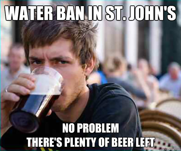 WATER BAN IN ST. JOHN'S NO PROBLEM
THERE'S PLENTY OF BEER LEFT  Lazy College Senior