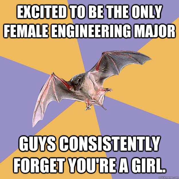 Excited to be the only female engineering major Guys consistently forget you're a girl. - Excited to be the only female engineering major Guys consistently forget you're a girl.  Engineering Major Bat
