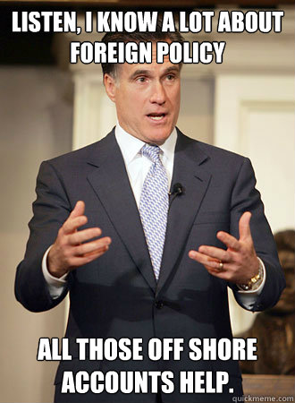 Listen, I know a lot about foreign policy All those off shore accounts help.   Relatable Romney