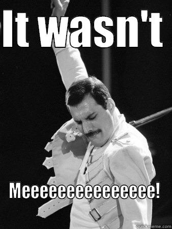 IT WASN'T  MEEEEEEEEEEEEEEE! Freddie Mercury