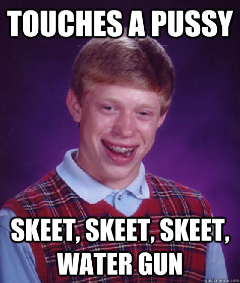 Touches a pussy skeet, skeet, skeet, water gun - Touches a pussy skeet, skeet, skeet, water gun  Bad Luck Brian