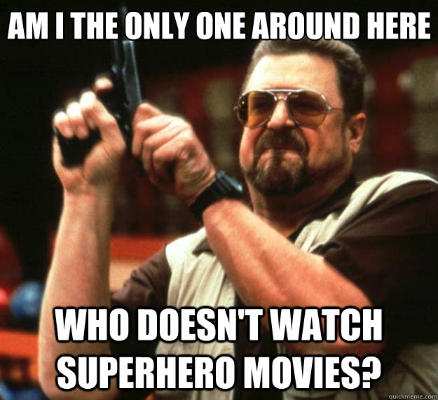 Am I the only one around here who doesn't watch superhero movies? - Am I the only one around here who doesn't watch superhero movies?  Big Lebowski