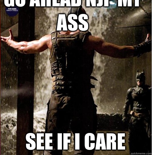 GO AHEAD NJP MY ASS SEE IF I CARE  Bane Come at me bro