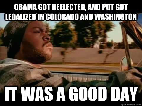 Obama got reelected, and pot got legalized in colorado and washington it was a good day - Obama got reelected, and pot got legalized in colorado and washington it was a good day  Misc