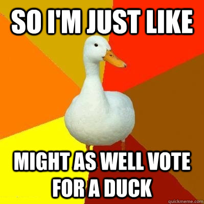 So I'm just like Might as well vote for a duck  Tech Impaired Duck