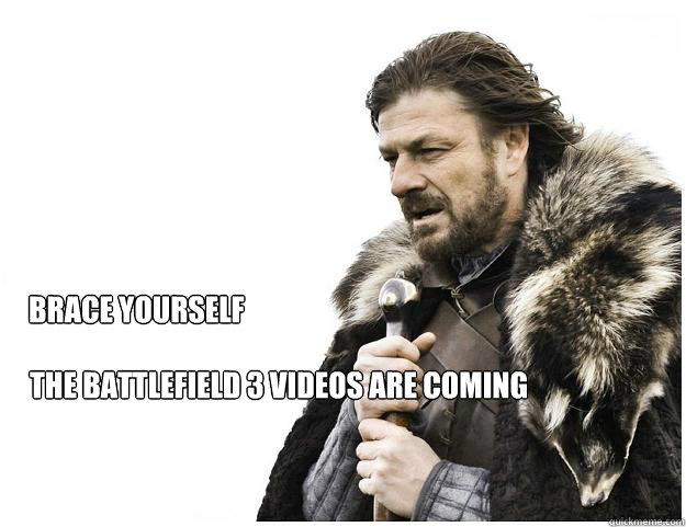 Brace yourself
 The Battlefield 3 videos are coming  Imminent Ned
