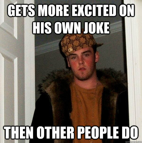 Gets more excited on his own joke then other people do  Scumbag Steve