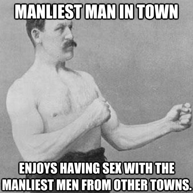 manliest man in town enjoys having sex with the manliest men from other towns.  overly manly man