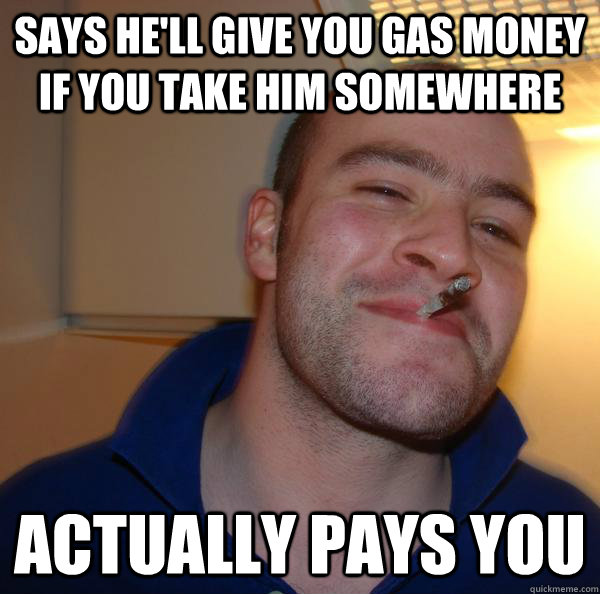 Says he'll give you gas money if you take him somewhere actually pays you - Says he'll give you gas money if you take him somewhere actually pays you  Misc
