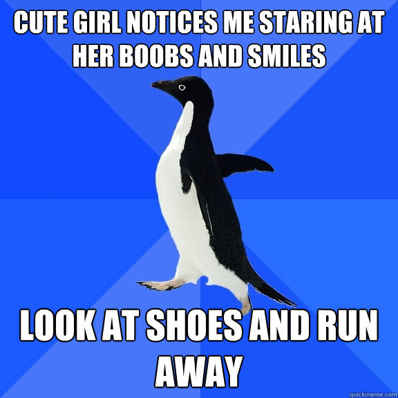 Cute girl notices me staring at her boobs and smiles Look at shoes and run away  Socially Awkward Penguin