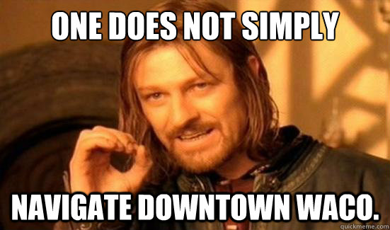 One Does Not Simply navigate downtown Waco.  Boromir