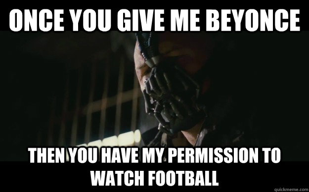 Once you give me beyonce Then you have my permission to watch football - Once you give me beyonce Then you have my permission to watch football  Badass Bane