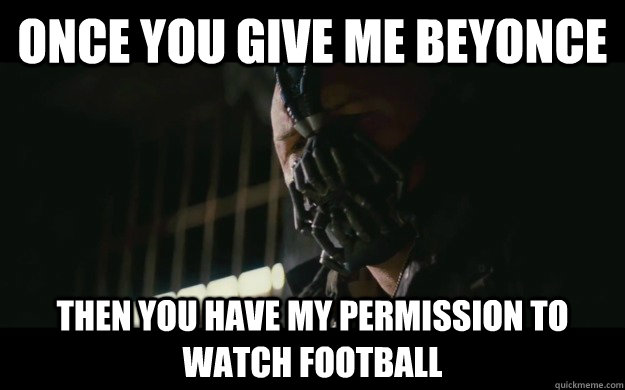 Once you give me beyonce Then you have my permission to watch football  Badass Bane