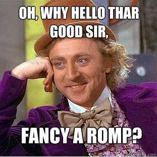 Oh, Why hello thar good sir, Fancy a romp?  Creepy Wonka