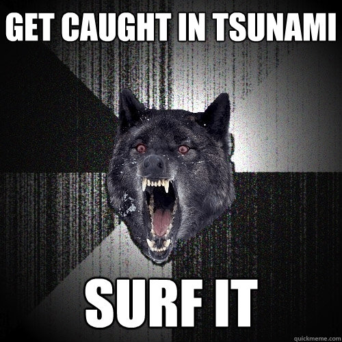 get caught in Tsunami Surf it  Insanity Wolf
