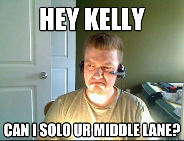 Hey KELLY CAN I SOLO UR MIDDLE LANE? - Hey KELLY CAN I SOLO UR MIDDLE LANE?  AngryTestie