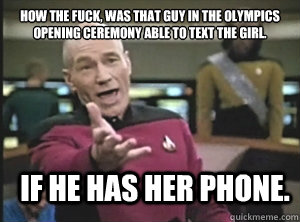 how the fuck, was that guy in the olympics opening ceremony able to text the girl. If he has her phone.  Annoyed Picard