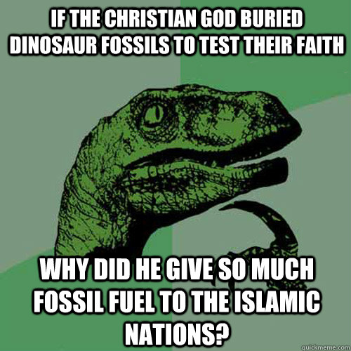 If the christian god buried dinosaur fossils to test their faith Why did he give so much fossil fuel to the islamic nations? - If the christian god buried dinosaur fossils to test their faith Why did he give so much fossil fuel to the islamic nations?  Philosoraptor