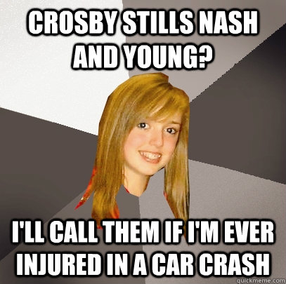 CROSBY STILLS NASH AND YOUNG? i'll call them if i'm ever injured in a car crash  Musically Oblivious 8th Grader