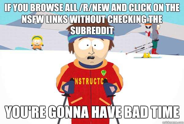 If you browse all /r/new and click on the NSFW links without checking the subreddit  You're gonna have bad time  Super Cool Ski Instructor