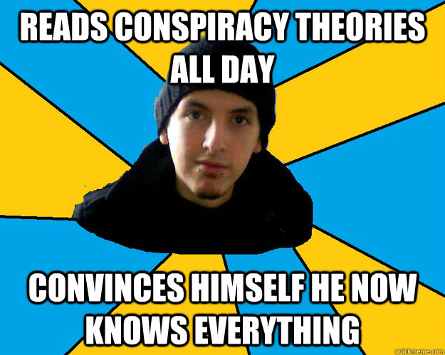 reads conspiracy theories all day  convinces himself he now knows everything - reads conspiracy theories all day  convinces himself he now knows everything  Scumbag conspiracy theorist
