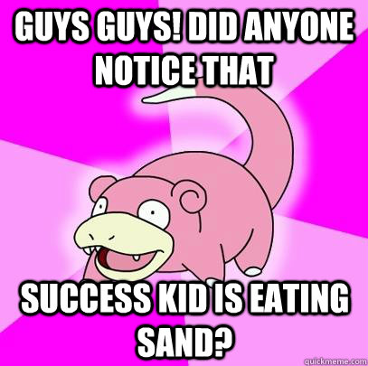 Guys guys! Did anyone notice that Success kid is eating sand?  Slowpoke