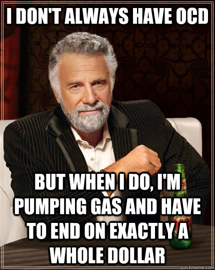 I don't always have OCD but when I do, I'm pumping gas and have to end on exactly a whole dollar  The Most Interesting Man In The World