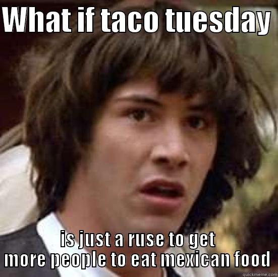 WHAT IF TACO TUESDAY  IS JUST A RUSE TO GET MORE PEOPLE TO EAT MEXICAN FOOD conspiracy keanu