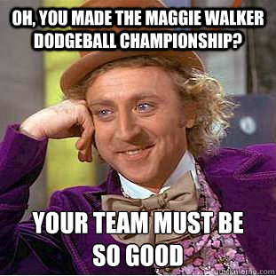 Oh, you made the Maggie Walker dodgeball championship? YOUR Team must be 
so good  Psychotic Willy Wonka