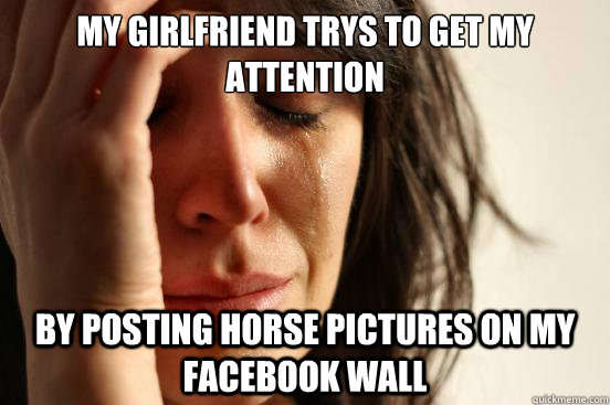 my girlfriend trys to get my attention by posting horse pictures on my facebook wall  First World Problems