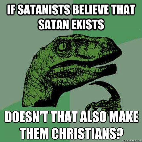 IF SATANISTS BELIEVE THAT SATAN EXISTS doesn't that also make them christians?  Philosoraptor