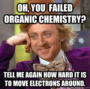 Oh, you  failed organic chemistry? Tell me again how hard it is to move electrons around. - Oh, you  failed organic chemistry? Tell me again how hard it is to move electrons around.  Condescending Wonka