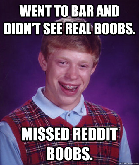 Went to bar and didn't see real boobs. Missed Reddit boobs.  Bad Luck Brian