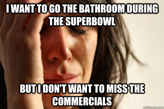 I want to go the bathroom during the Superbowl But I don't want to miss the commercials  First World Problems