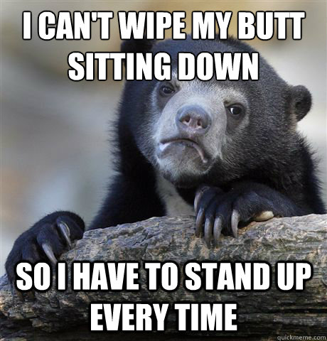 I can't wipe my butt sitting down so I have to stand up every time  Confession Bear
