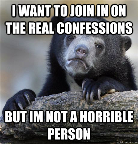 I want to join in on the real confessions but im not a horrible person  Confession Bear