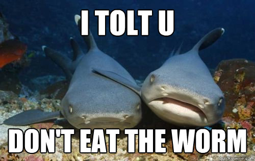 I tolt u Don't eat the worm  Compassionate Shark Friend