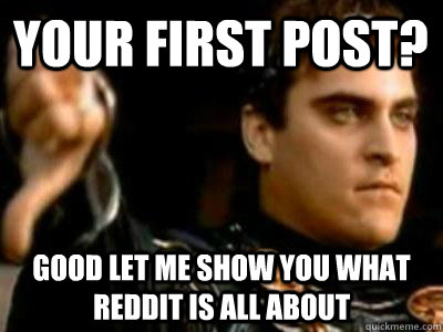 your first post? good let me show you what reddit is all about  Downvoting Roman