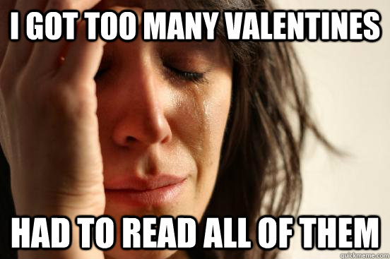 I got too many valentines Had to read all of them  First World Problems
