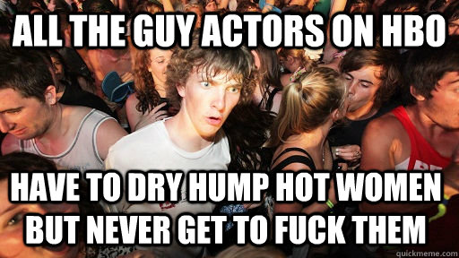 all the guy actors on hbo have to dry hump hot women but never get to fuck them  Sudden Clarity Clarence